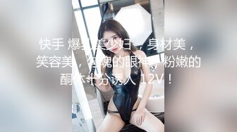 快手 爆乳美少妇 ，身材美，笑容美，勾魂的眼神，粉嫩的酮体十分诱人 12V！