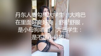 丹东人妻勾搭大学生：大鸡巴在里面好爽好爽，舒服舒服，是小母狗嘻嘻    大三学生：是不是小母狗。