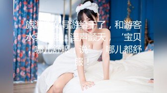 旅游把女导游给干了，和游客水乳交融、淫声颤天，‘宝贝，哪儿舒服，说’，哪儿都舒服！