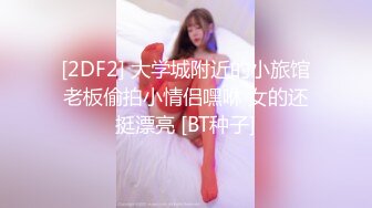 [2DF2] 大学城附近的小旅馆老板偷拍小情侣嘿咻 女的还挺漂亮 [BT种子]