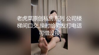 老虎菜原创私房系列 公司楼梯间口交,操时给男友打电话可惜没接