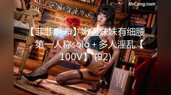 【菲菲啊非】嫩逼妹妹有细腰，第一人称solo＋多人淫乱【100V】 (92)