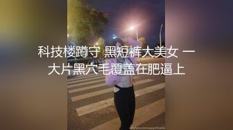 科技楼蹲守 黑短裤大美女 一大片黑穴毛覆盖在肥逼上