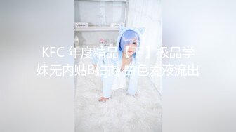 KFC 年度精品【下】极品学妹无内贴B拍摄 白色爱液流出