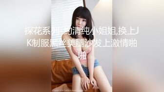 探花系列-约清纯小姐姐,换上JK制服黑丝美腿沙发上激情啪啪