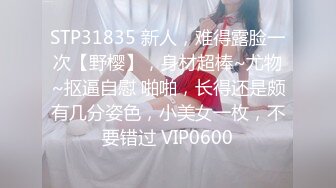 STP31835 新人，难得露脸一次【野樱】，身材超棒~尤物~抠逼自慰 啪啪，长得还是颇有几分姿色，小美女一枚，不要错过 VIP0600