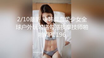 2/10最新 中韩混血美少女全球户外玩勾搭勾搭按摩技师啪啪VIP1196