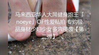 马来西亚华人大屌健身炮王「noeye」OF性爱私拍 专约极品身材少妇少女多穴侵袭【第二弹】