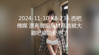  2024-11-10 XB-236 杏吧傳媒 漂亮御姐身材高挑被大雞吧操的受不了