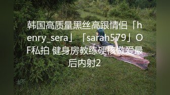 韩国高质量黑丝高跟情侣「henry_sera」「sarah579」OF私拍 健身房教练硬核做爱最后内射2