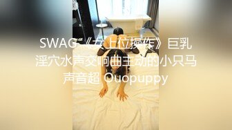 SWAG 《女上位操作》巨乳淫穴水声交响曲主动的小只马声音超 Ouopuppy