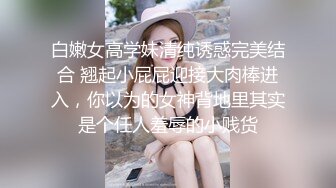 白嫩女高学妹清纯诱惑完美结合 翘起小屁屁迎接大肉棒进入，你以为的女神背地里其实是个任人羞辱的小贱货