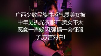 广西少数民族性感气质美女被中年男扒光衣服干,美女不太愿意一直躲闪,强插一会征服了,方言对白!