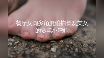 餐厅女厕多角度偷拍长发美女的多毛小肥鲍