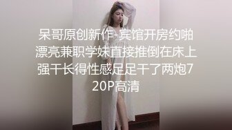 呆哥原创新作-宾馆开房约啪漂亮兼职学妹直接推倒在床上强干长得性感足足干了两炮720P高清