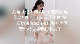 海角乱伦大神会喷水的美女销售亲姐姐❤️年前新作姐姐第一次撒谎偷跑出来和我开房做爱水都快喷我脸上来了