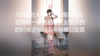 CD偷拍大师YC342黑裙美女逛商场一路跟拍骚丁女选东西的时候还在镜头前弯腰屁股真骚