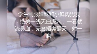  学生制服妹妹和小鲜肉男友，绝美一线天白虎穴，一看就流鼻血，无套插爽翻天，射一胸