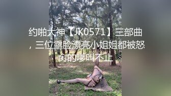 约啪大神【JK0571】三部曲，三位露脸漂亮小姐姐都被怒肏的嗲叫不止