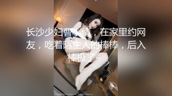 长沙少妇曹小倩，在家里约网友，吃着陌生人的棒棒，后入棒极了~ 