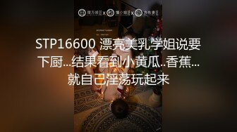 STP16600 漂亮美乳学姐说要下厨...结果看到小黄瓜..香蕉...就自己淫荡玩起来