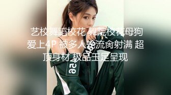  艺校舞蹈校花 舞院校花母狗爱上4P 被多人轮流肏射满 超顶身材 极品玉足呈现