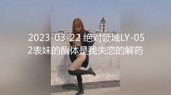  2023-03-22 绝对领域LY-052表妹的酮体是我失恋的解药