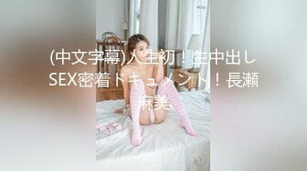 (中文字幕)人生初！生中出しSEX密着ドキュメント！長瀬麻美