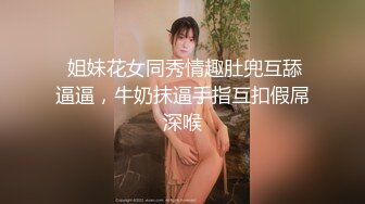  姐妹花女同秀情趣肚兜互舔逼逼，牛奶抹逼手指互扣假屌深喉