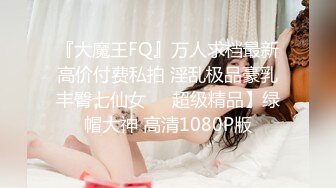 『大魔王FQ』万人求档最新高价付费私拍 淫乱极品豪乳丰臀七仙女❤️超级精品】绿帽大神 高清1080P版