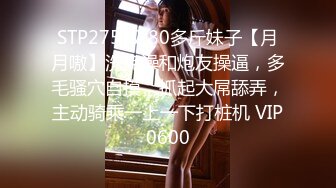 STP27517 80多斤妹子【月月嗷】洗完澡和炮友操逼，多毛骚穴自摸，抓起大屌舔弄，主动骑乘一上一下打桩机 VIP0600