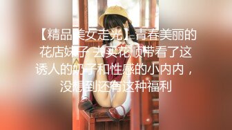 【精品美女走光】青春美丽的花店妹子 去买花顺带看了这诱人的奶子和性感的小内内，没想到还有这种福利