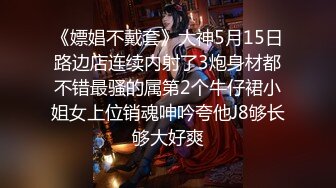 《嫖娼不戴套》大神5月15日路边店连续内射了3炮身材都不错最骚的属第2个牛仔裙小姐女上位销魂呻吟夸他J8够长够大好爽