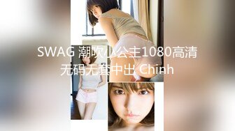 SWAG 潮吹小公主1080高清无码无套中出 Chinh