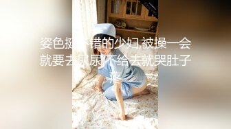 姿色挺不错的少妇,被操一会就要去尿尿,不给去就哭肚子疼