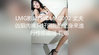 LMG影業傳媒 LMG002 丈夫凶狠肉棒只好用我的全身來進行性欲處理 莉娜