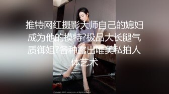 推特网红摄影大师自己的媳妇成为他的模特?极品大长腿气质御姐?各种露出唯美私拍人体艺术