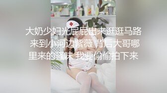 大奶少妇光屁屁出来逛逛马路 来到小河边紫薇 背后大哥哪里来的骚味 我要偷偷拍下来