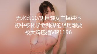 无水印10/9 巨骚女主播讲述初中被化学老师操的经历想要被大鸡巴插VIP1196