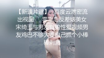 【新速片遞】   百度云泄密流出视图❤️零零后反差婊美女宋绮玉与男友自拍性爱视频男友鸡巴不够大要自己抓个小棒棒刺激