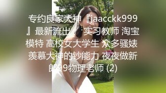 专约良家大神『jaacckk999』最新流出❤️实习教师 淘宝模特 高校女大学生 众多骚婊 羡慕大神的钞能力 夜夜做新郎99物理老师 (2)