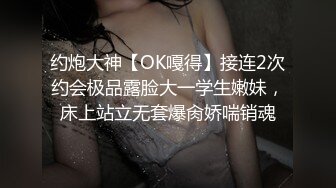 约炮大神【OK嘎得】接连2次约会极品露脸大一学生嫩妹，床上站立无套爆肏娇喘销魂