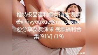 推特极品福利姬女神 女友潇潇@nvyouxue@nvyouxiao @分享女友潇潇 视频福利合集[91V] (19)