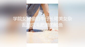 学院女厕偷拍牛仔长裙美女杂乱的穴毛肥美的鲍鱼