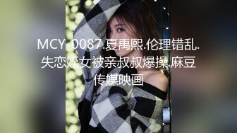 MCY-0087.夏禹熙.伦理错乱.失恋姪女被亲叔叔爆操.麻豆传媒映画