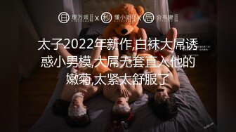 太子2022年新作,白袜大屌诱惑小男模,大屌无套直入他的嫩菊,太紧太舒服了