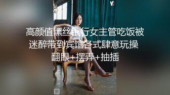 高颜值黑丝银行女主管吃饭被迷醉带到宾馆各式肆意玩操 翻眼+摆弄+抽插