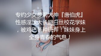 专约少女萝莉大神『唐伯虎』性感淫纹大长腿白丝校花学妹，被鸡巴各种玩弄！妹妹身上全身青春的气息！