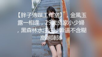 【胖子傳媒工作室】，金風玉露一相逢，29歲良家小少婦，黑森林水汪汪，幹逼不含糊高潮陣陣