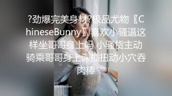 ?劲爆完美身材?极品尤物〖ChineseBunny〗喜欢小骚逼这样坐哥哥身上吗 小骚货主动骑乘哥哥身上深插扭动小穴吞肉棒